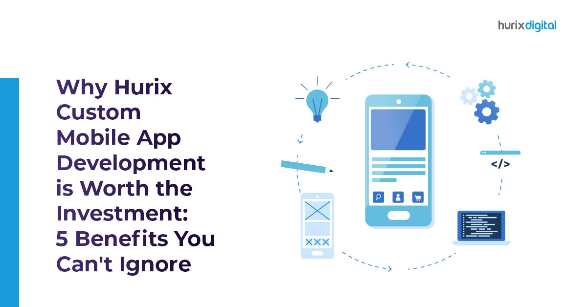 Why Hurix Custom Mobile App Development is Worth the Investment: 5 Benefits You Can’t Ignore